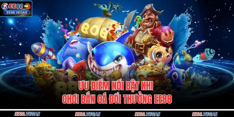 Ưu điểm nổi bật khi chơi bắn cá đổi thưởng EE88